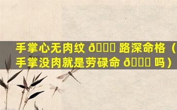 手掌心无肉纹 🐎 路深命格（手掌没肉就是劳碌命 🐞 吗）